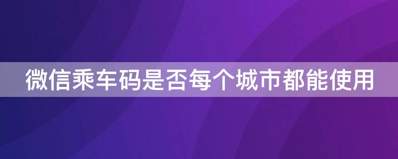 微信乘车码是否每个城市都能使用 微信乘车码是否每个城市都能使用呢