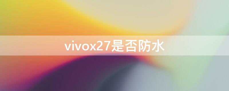 vivox27是否防水 vivox27手机的防水性能如何