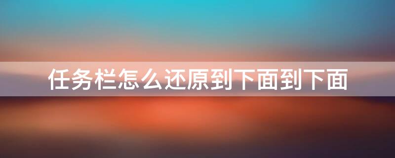 任务栏怎么还原到下面到下面 任务栏怎么还原到下面到下面的界面