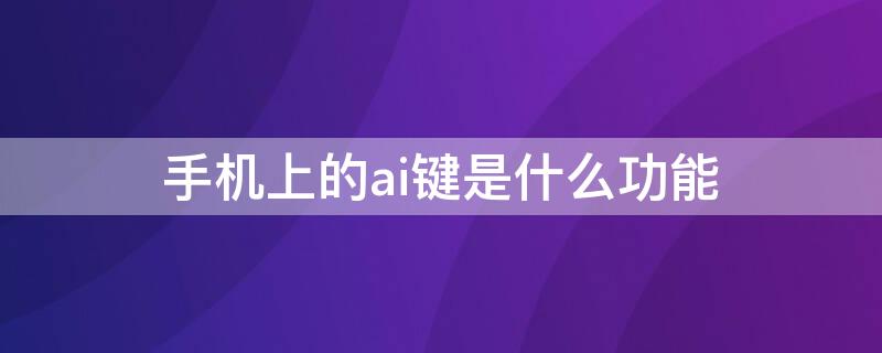 手机上的ai键是什么功能（手机上的ai键是用来干嘛的）