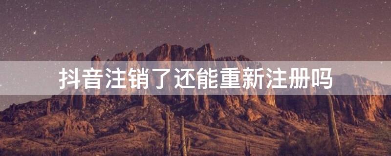 抖音注销了还能重新注册吗（手机号抖音注销了还能重新注册吗）