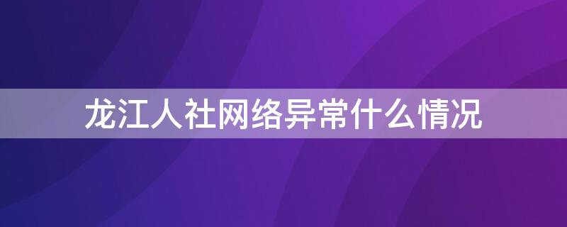 龙江人社网络异常什么情况 龙江人社网络异常什么情况可以解决