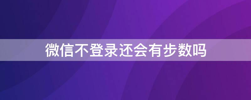 微信不登录还会有步数吗 不登陆微信步数就不会显示吗