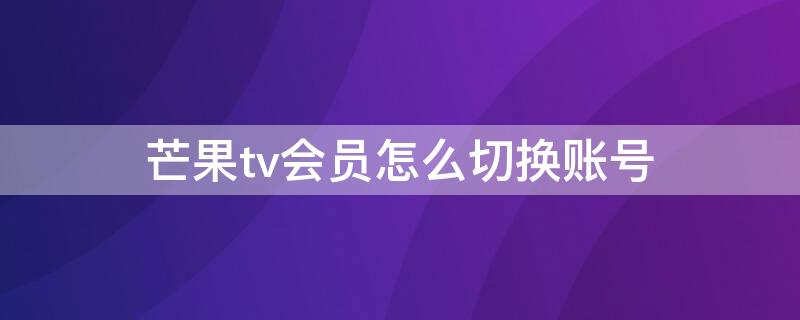 芒果tv会员怎么切换账号 芒果tv会员怎么切换账号登陆