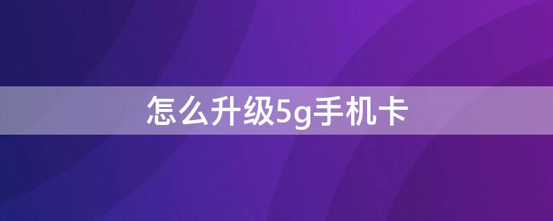 怎么升级5g手机卡 怎么升级5g手机卡移动