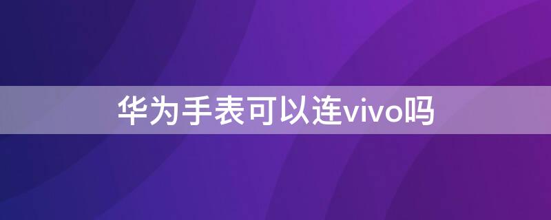 华为手表可以连vivo吗 vivo手机可以连华为手表吗?