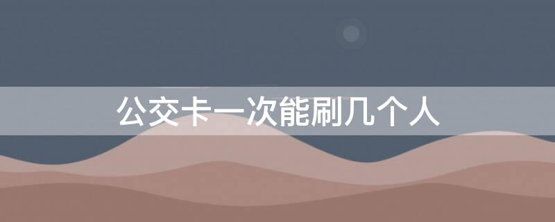 公交卡一次能刷几个人（太原公交卡一次能刷几个人）