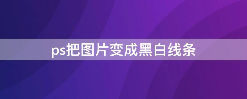 ps把图片变成黑白线条（ps把图片变成黑白线条怎么弄）