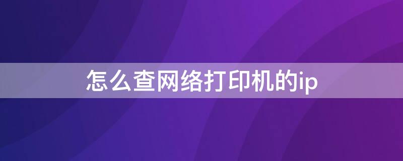 怎么查网络打印机的ip（怎么查网络打印机的ip地址）