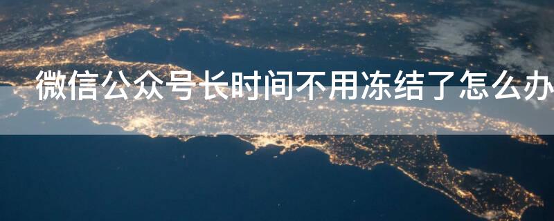 微信公众号长时间不用冻结了怎么办 微信公众号长时间不用冻结了怎么办?