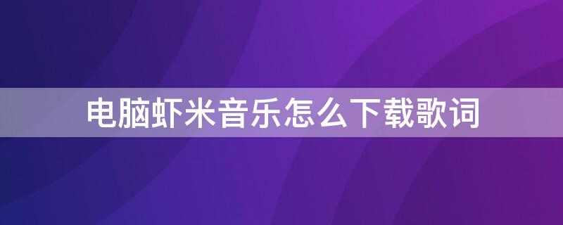 电脑虾米音乐怎么下载歌词（电脑虾米音乐怎么下载歌词到桌面）