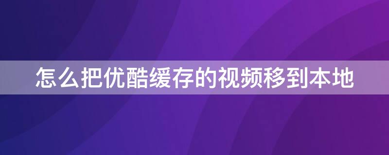 怎么把优酷缓存的视频移到本地（怎么把优酷缓存的视频移到本地手机）