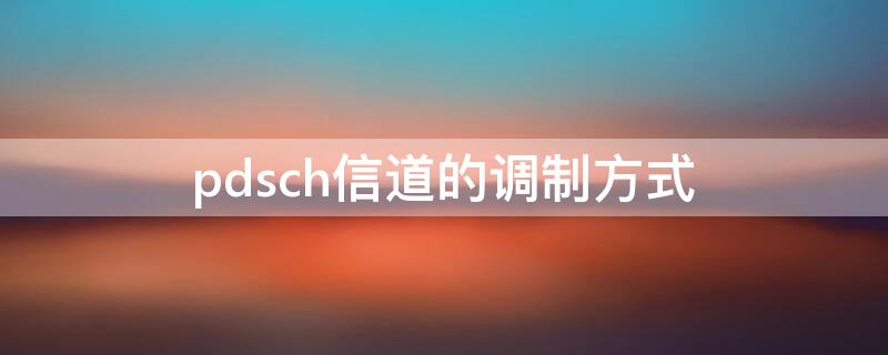 pdsch信道的调制方式 pdsch信道的调制方式包括