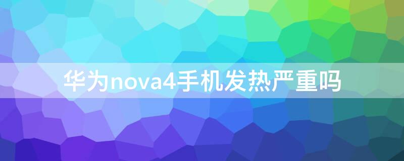 华为nova4手机发热严重吗 华为nova4手机发热严重吗值得买吗