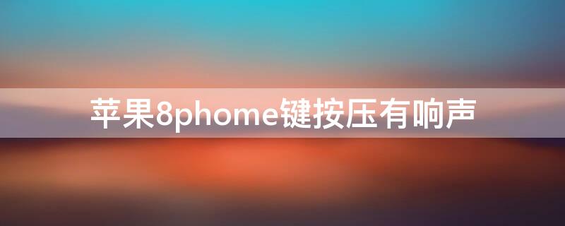 iPhone8phome键按压有响声（iphone8phome键按下去吱吱响）