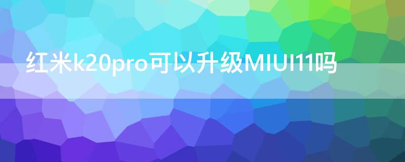 红米k20pro可以升级MIUI11吗 红米k20pro能不能升级miui13