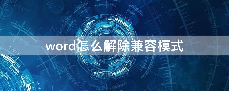 word怎么解除兼容模式 word怎么解除兼容模式设置