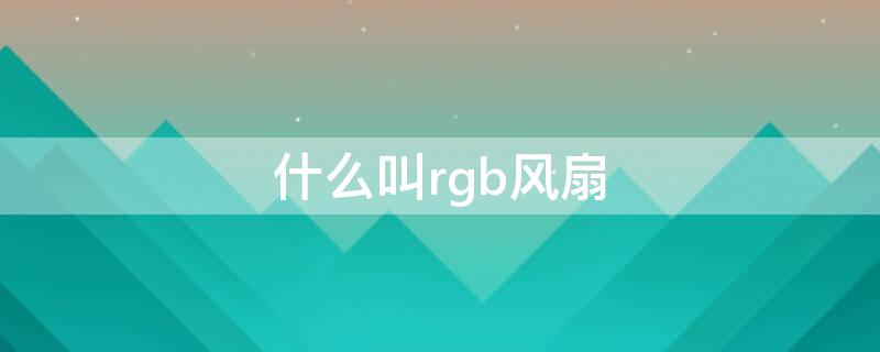 什么叫rgb风扇 rgb风扇风向