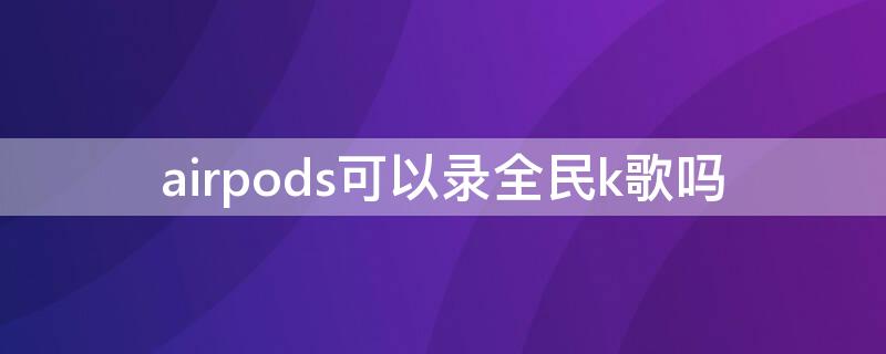 airpods可以录全民k歌吗（airpods不可以全民k歌?）