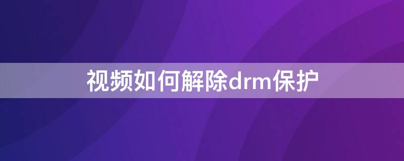 视频如何解除drm保护 怎么去除drm保护