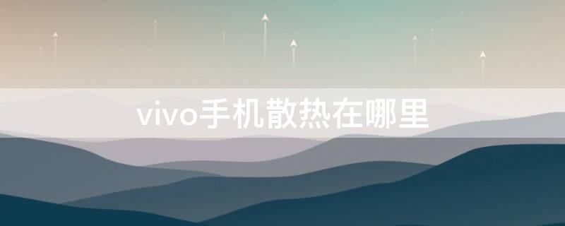 vivo手机散热在哪里 vivo手机散热在哪里打开