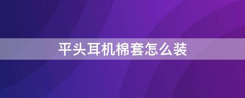 平头耳机棉套怎么装 平头耳机棉套有什么用