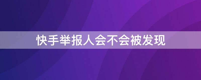 快手举报人会不会被发现（快手举报人会不会被发现呀）