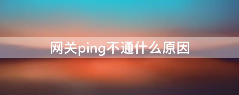 网关ping不通什么原因 网关ping不通什么原因怎么解决