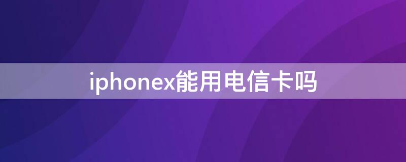 iPhonex能用电信卡吗（iphonex可用电信卡吗）