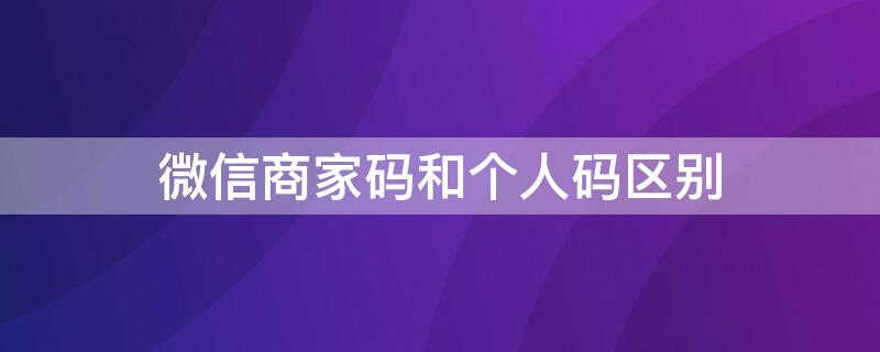 微信商家码和个人码区别（微信商家码和个人码区别图片）