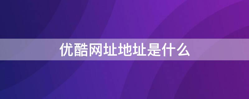 优酷网址地址是什么（优酷网址地址是什么）