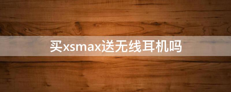 买xsmax送无线耳机吗 xs max送耳机吗