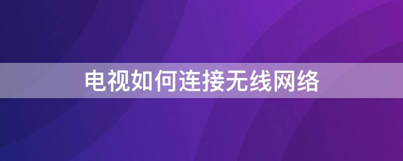 电视如何连接无线网络 智能电视如何连接无线网络