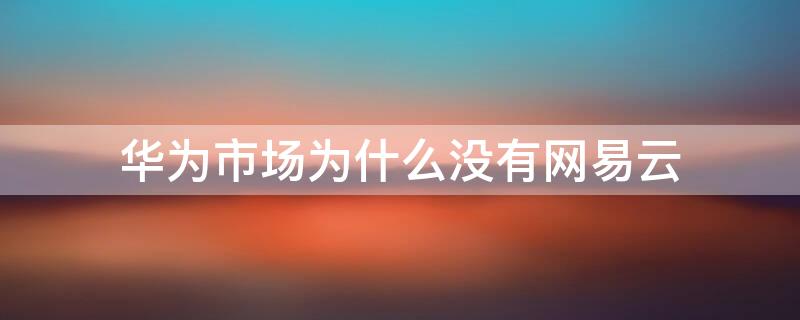 华为市场为什么没有网易云 华为市场为什么没有网易云音乐