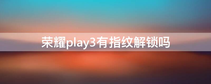 荣耀play3有指纹解锁吗 荣耀play 3有指纹解锁的功能吗