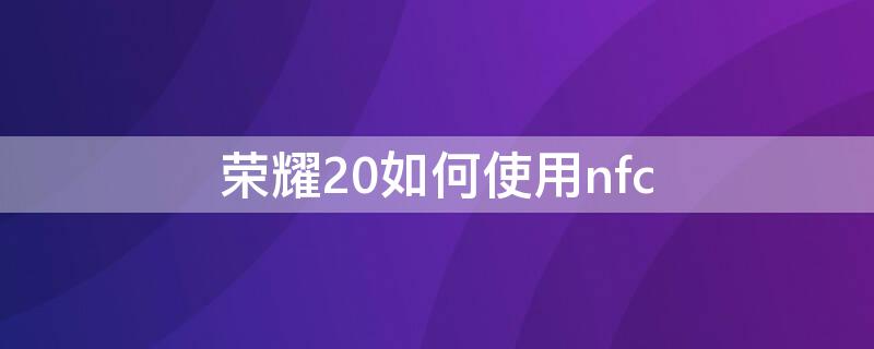 荣耀20如何使用nfc 荣耀20如何使用NFC功能