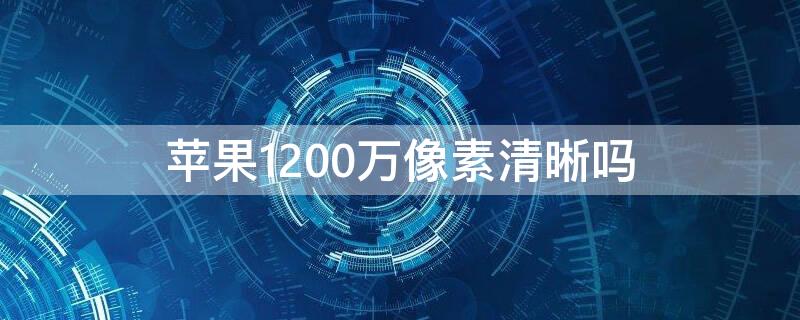 iPhone1200万像素清晰吗 iphone为什么都是1200万像素