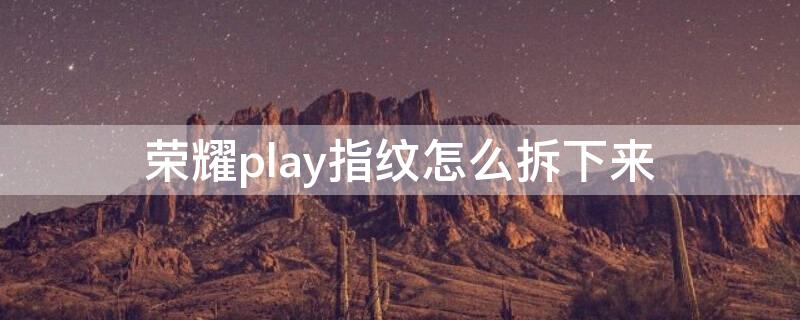 荣耀play指纹怎么拆下来 荣耀play指纹怎么拆下来图解