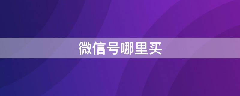 微信号哪里买（微信号哪里买便宜又稳定）