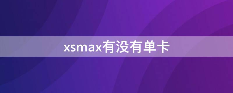 xsmax有没有单卡 iphonexsmax有单卡