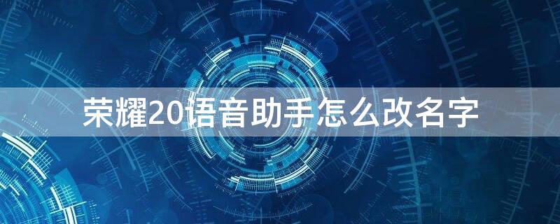 荣耀20语音助手怎么改名字 荣耀20语音助手怎么改名字了