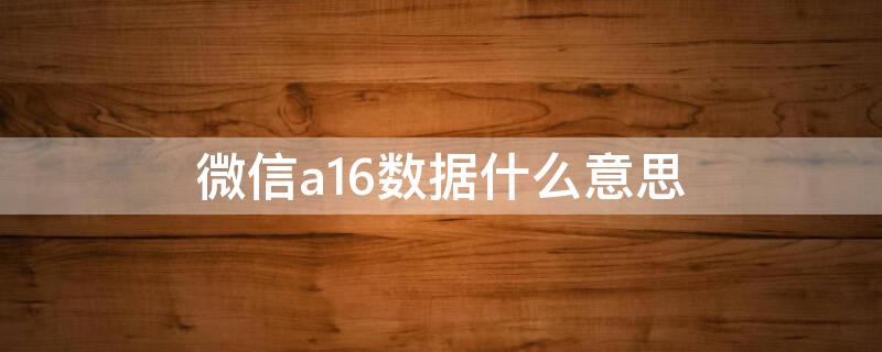 微信a16数据什么意思 微信a16数据什么意思啊