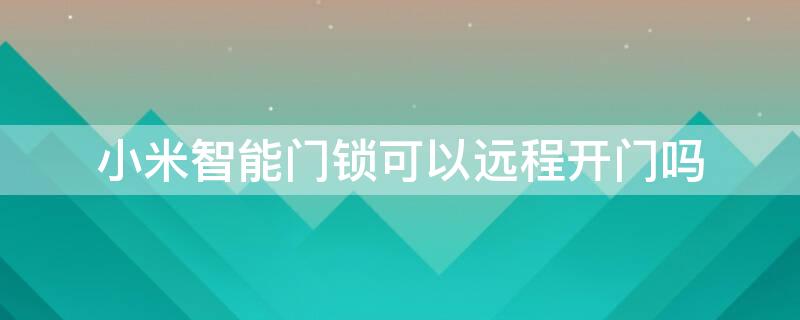 小米智能门锁可以远程开门吗 小米智能门锁可以远程开门吗怎么设置