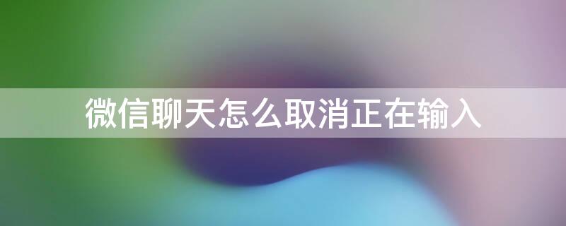 微信聊天怎么取消正在输入（微信聊天怎么取消正在输入状态）