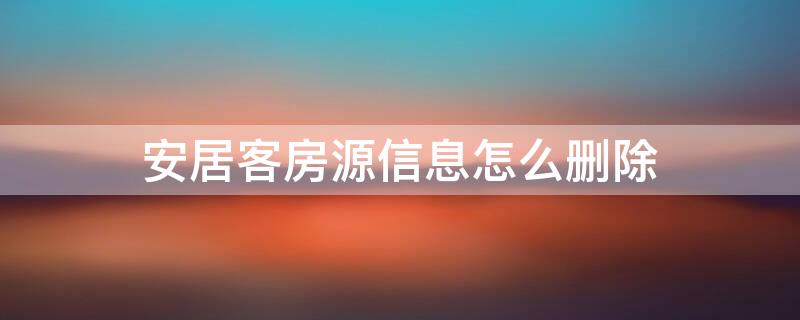 安居客房源信息怎么删除 安居客发布的个人房源怎么删除