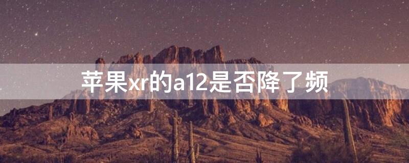 iPhonexr的a12是否降了频（iphonexr降频版a12吗）