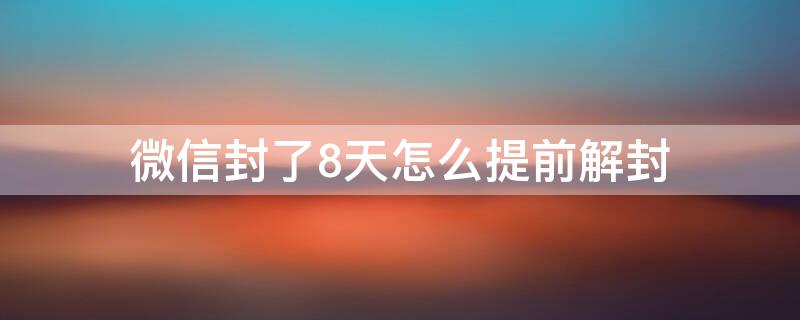 微信封了8天怎么提前解封（微信封号8天有办法提前解封吗）