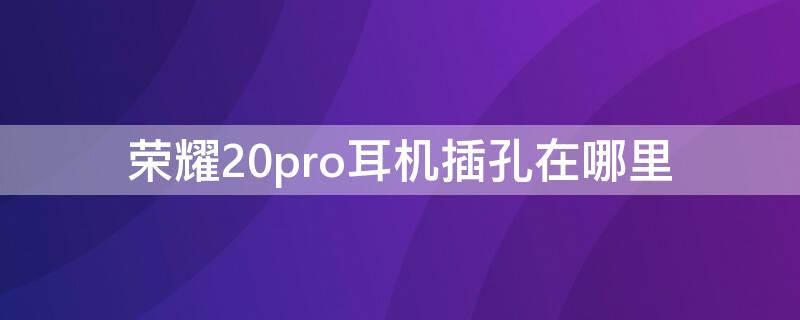 荣耀20pro耳机插孔在哪里（荣耀20pro耳机插口在哪）