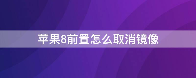 iPhone8前置怎么取消镜像（iphone8p前置取消镜像）