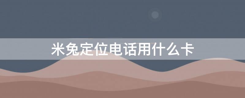 米兔定位电话用什么卡 米兔定位电话需要流量吗